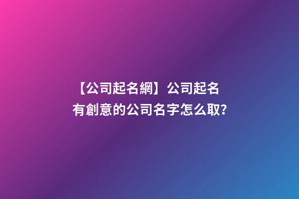 【公司起名網】公司起名 有創意的公司名字怎么取？-第1張-公司起名-玄機派